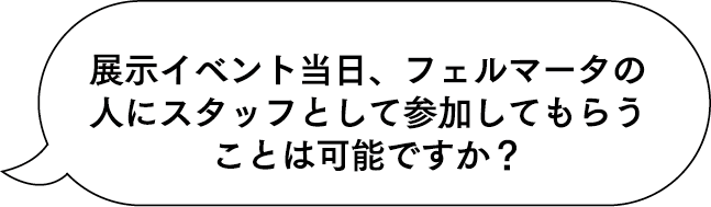 展示イベント当日、フェルマータの人にスタッフとして参加してもらうことは可能ですか?